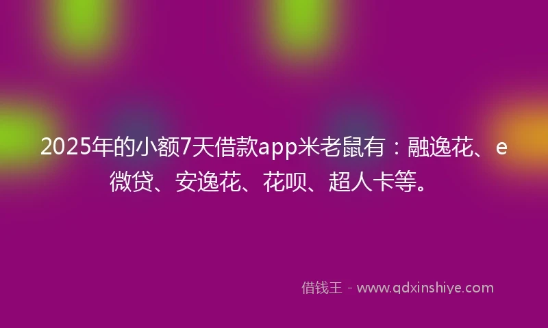 2025年的小额7天借款app米老鼠有：融逸花、e微贷、安逸花、花呗、超人卡等。
