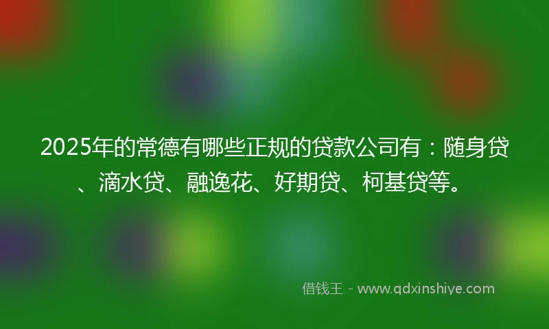 2025年的常德有哪些正规的贷款公司有：随身贷、滴水贷、融逸花、好期贷、柯基贷等。