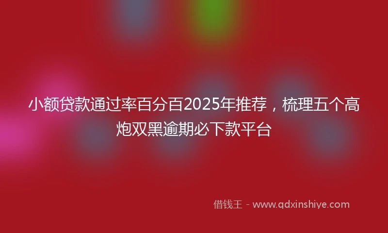 小额贷款通过率百分百2025年推荐，梳理五个高炮双黑逾期必下款平台