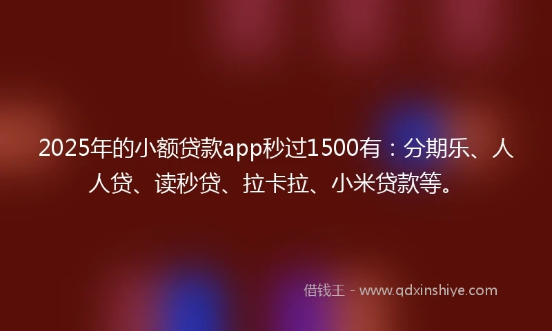 2025年的小额贷款app秒过1500有：分期乐、人人贷、读秒贷、拉卡拉、小米贷款等。