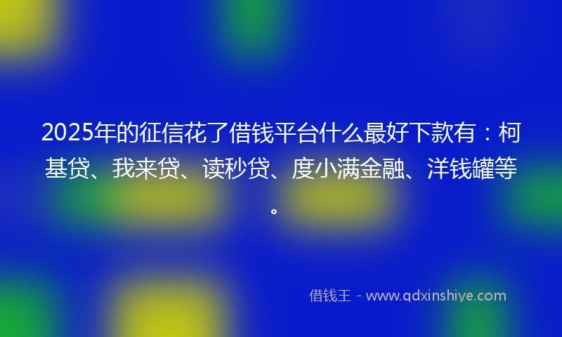 2025年的征信花了借钱平台什么最好下款有：柯基贷、我来贷、读秒贷、度小满金融、洋钱罐等。
