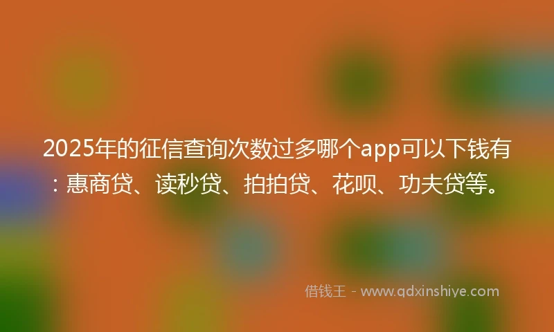 2025年的征信查询次数过多哪个app可以下钱有：惠商贷、读秒贷、拍拍贷、花呗、功夫贷等。