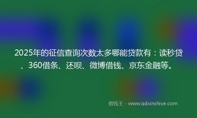 2025年的征信查询次数太多哪能贷款有：读秒贷、360借条、还呗、微博借钱、京东金融等。