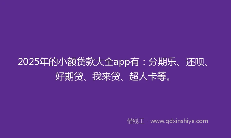 2025年的小额贷款大全app有：分期乐、还呗、好期贷、我来贷、超人卡等。