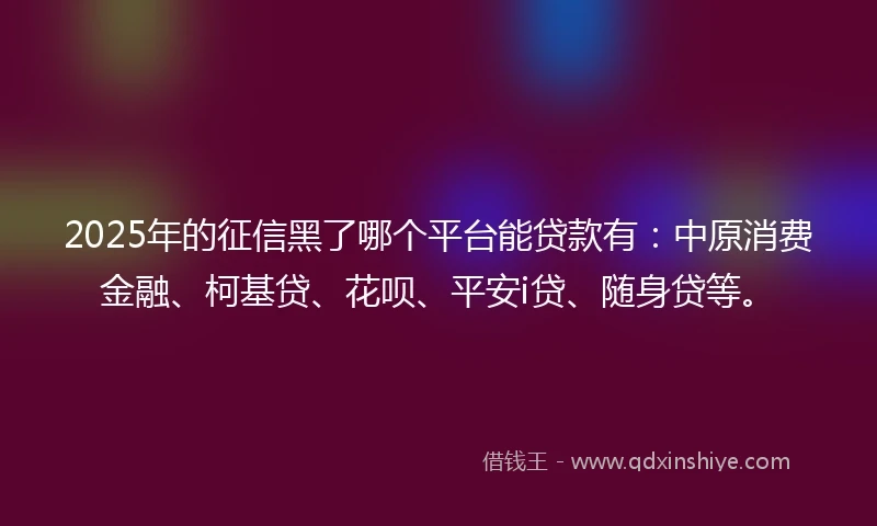 2025年的征信黑了哪个平台能贷款有：中原消费金融、柯基贷、花呗、平安i贷、随身贷等。