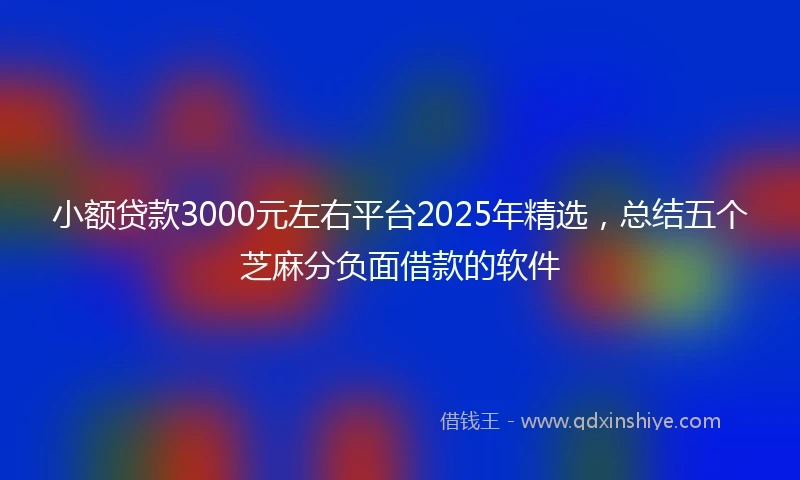 小额贷款3000元左右平台2025年精选，总结五个芝麻分负面借款的软件
