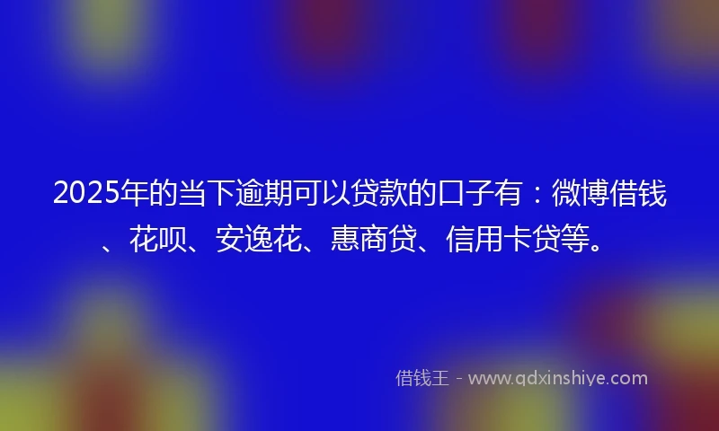 2025年的当下逾期可以贷款的口子有：微博借钱、花呗、安逸花、惠商贷、信用卡贷等。