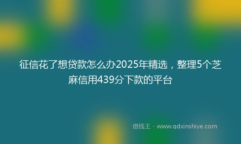 征信花了想贷款怎么办2025年精选，整理5个芝麻信用439分下款的平台