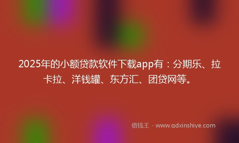 2025年的小额贷款软件下载app有：分期乐、拉卡拉、洋钱罐、东方汇、团贷网等。