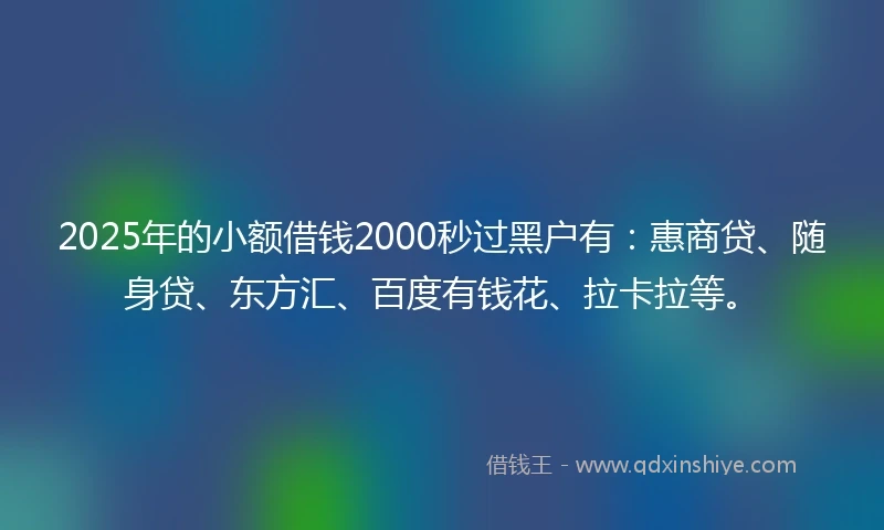 2025年的小额借钱2000秒过黑户有：惠商贷、随身贷、东方汇、百度有钱花、拉卡拉等。