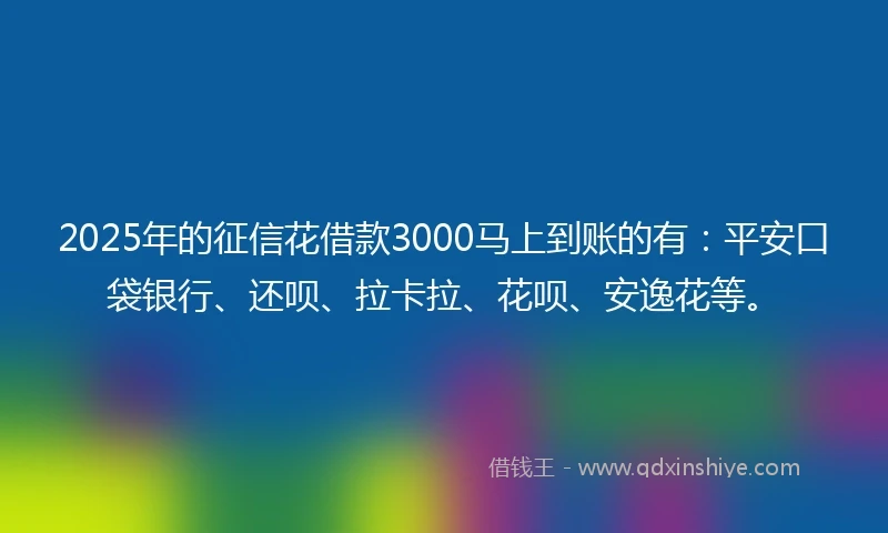 2025年的征信花借款3000马上到账的有：平安口袋银行、还呗、拉卡拉、花呗、安逸花等。