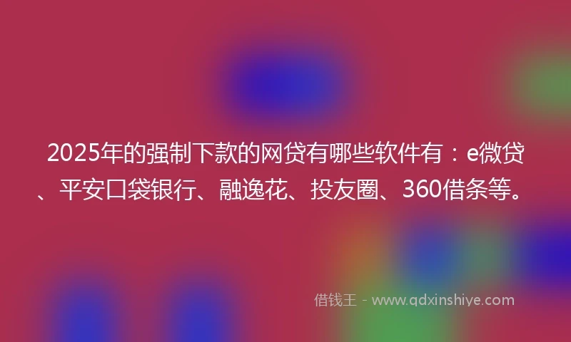 2025年的强制下款的网贷有哪些软件有：e微贷、平安口袋银行、融逸花、投友圈、360借条等。