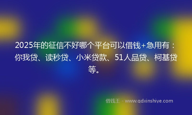 2025年的征信不好哪个平台可以借钱+急用有：你我贷、读秒贷、小米贷款、51人品贷、柯基贷等。