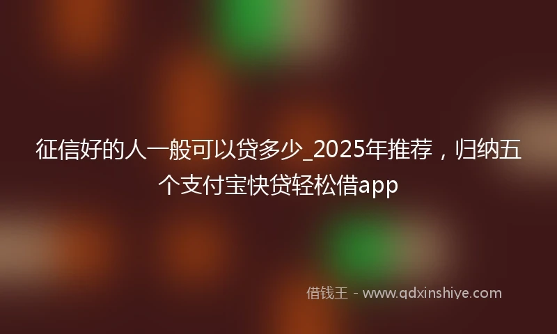 征信好的人一般可以贷多少_2025年推荐，归纳五个支付宝快贷轻松借app