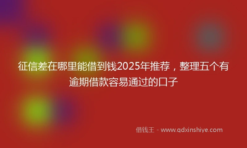 征信差在哪里能借到钱2025年推荐，整理五个有逾期借款容易通过的口子