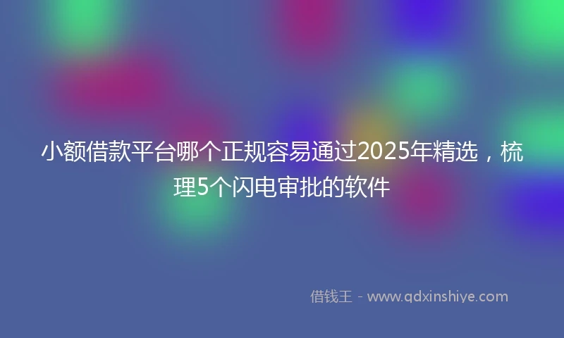 小额借款平台哪个正规容易通过2025年精选，梳理5个闪电审批的软件