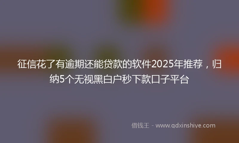 征信花了有逾期还能贷款的软件2025年推荐，归纳5个无视黑白户秒下款口子平台