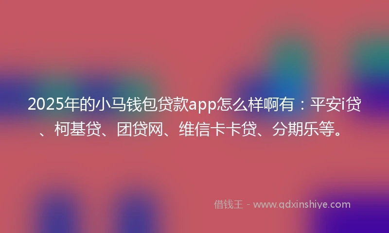 2025年的小马钱包贷款app怎么样啊有：平安i贷、柯基贷、团贷网、维信卡卡贷、分期乐等。