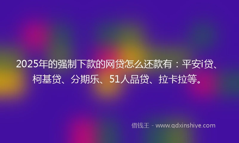 2025年的强制下款的网贷怎么还款有：平安i贷、柯基贷、分期乐、51人品贷、拉卡拉等。