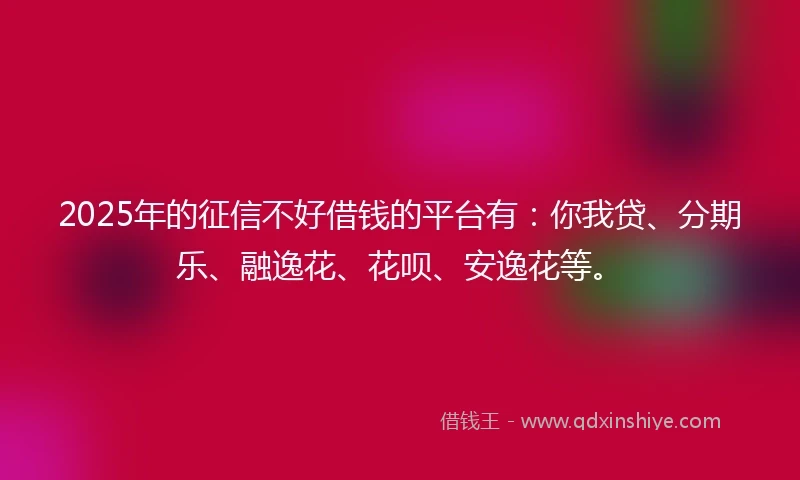 2025年的征信不好借钱的平台有：你我贷、分期乐、融逸花、花呗、安逸花等。