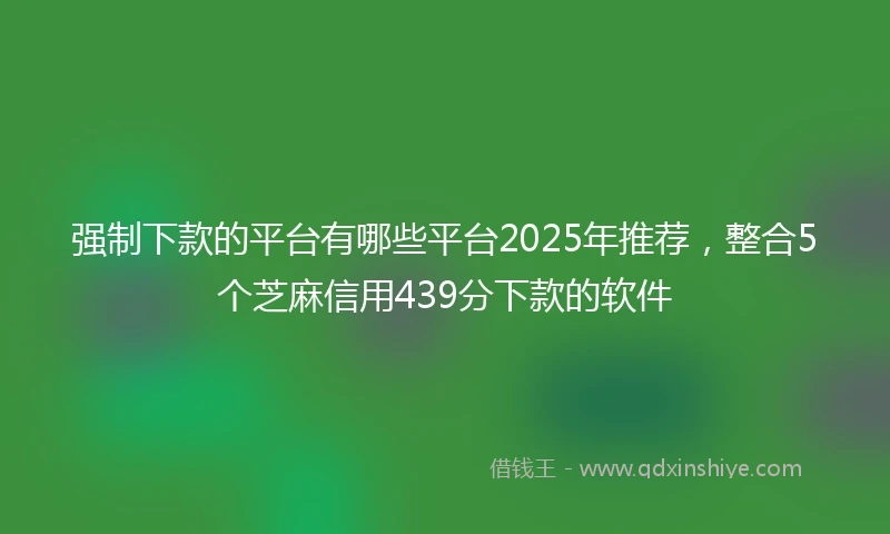 强制下款的平台有哪些平台2025年推荐，整合5个芝麻信用439分下款的软件