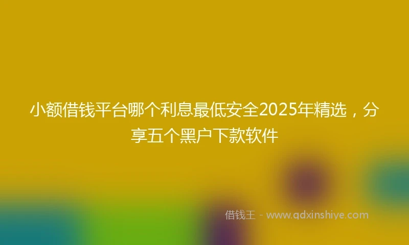 小额借钱平台哪个利息最低安全2025年精选，分享五个黑户下款软件