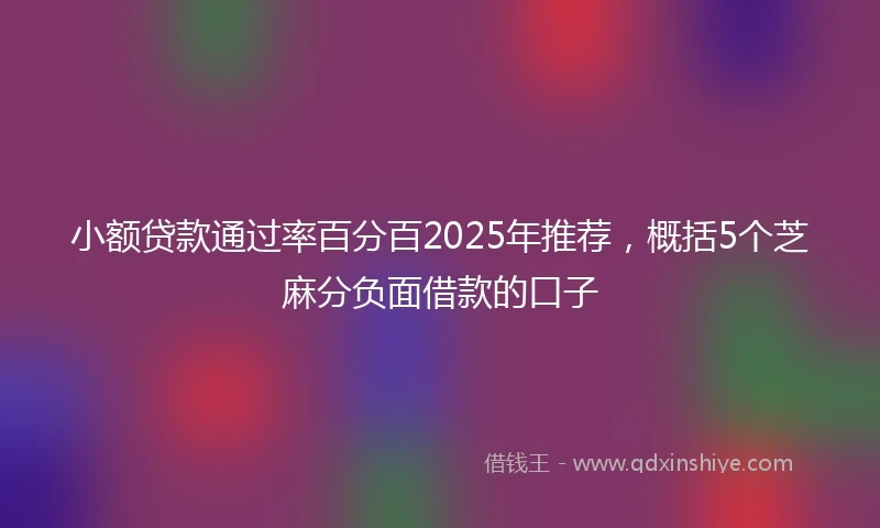 小额贷款通过率百分百2025年推荐，概括5个芝麻分负面借款的口子
