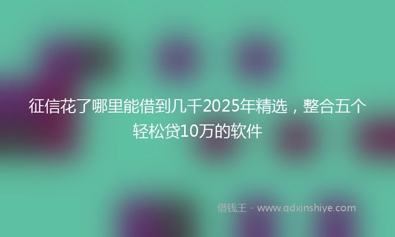 征信花了哪里能借到几千2025年精选，整合五个轻松贷10万的软件
