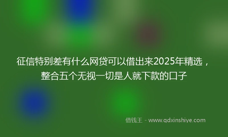 征信特别差有什么网贷可以借出来2025年精选，整合五个无视一切是人就下款的口子
