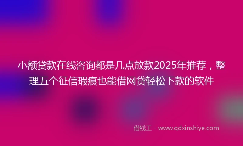 小额贷款在线咨询都是几点放款2025年推荐，整理五个征信瑕疵也能借网贷轻松下款的软件