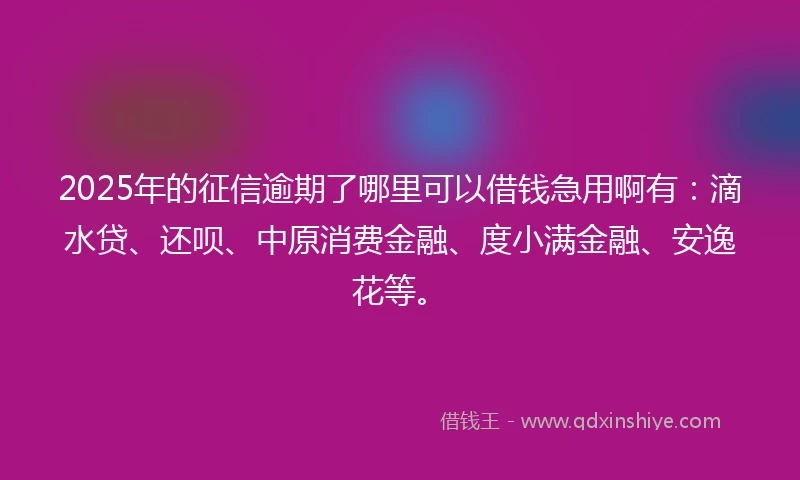 2025年的征信逾期了哪里可以借钱急用啊有：滴水贷、还呗、中原消费金融、度小满金融、安逸花等。