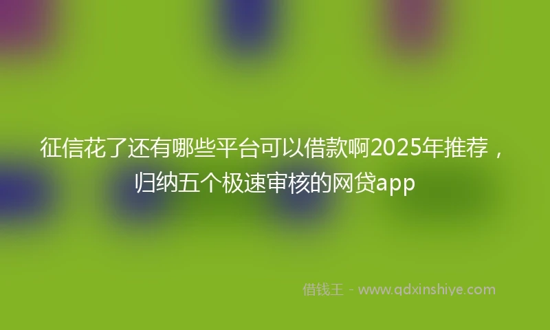 征信花了还有哪些平台可以借款啊2025年推荐,归纳五个极速审核的网贷app