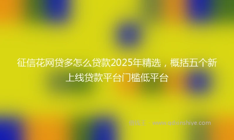 征信花网贷多怎么贷款2025年精选，概括五个新上线贷款平台门槛低平台