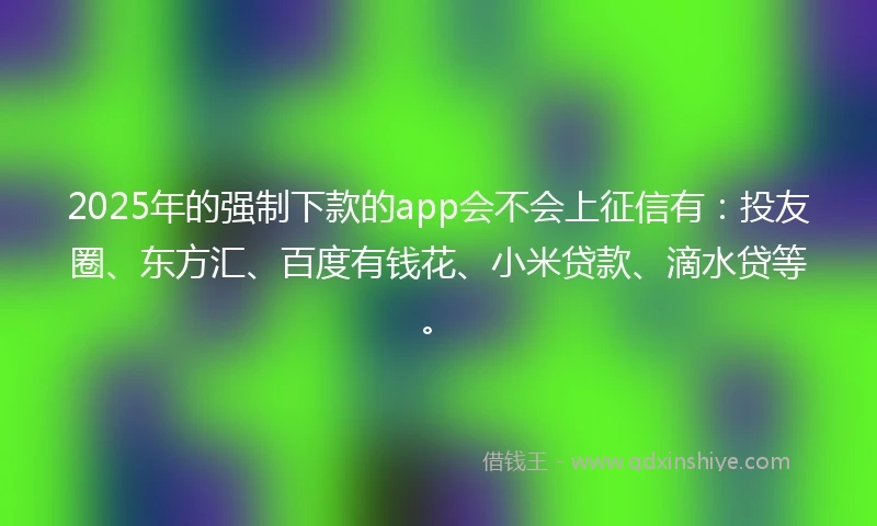 2025年的强制下款的app会不会上征信有：投友圈、东方汇、百度有钱花、小米贷款、滴水贷等。