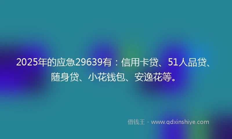 2025年的应急29639有：信用卡贷、51人品贷、随身贷、小花钱包、安逸花等。