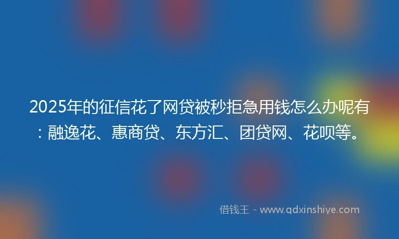 2025年的征信花了网贷被秒拒急用钱怎么办呢有:融逸花、惠商贷、东方汇、团贷网、花呗等。