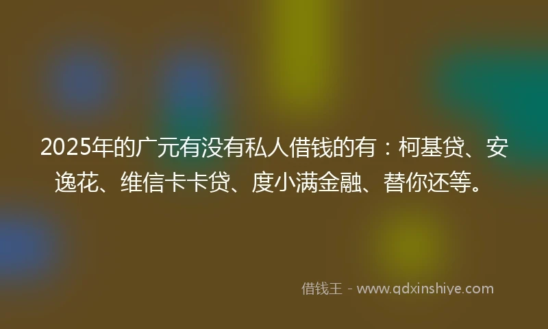 2025年的广元有没有私人借钱的有：柯基贷、安逸花、维信卡卡贷、度小满金融、替你还等。
