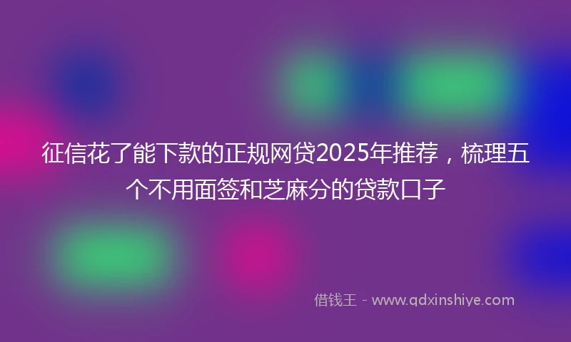 征信花了能下款的正规网贷2025年推荐，梳理五个不用面签和芝麻分的贷款口子