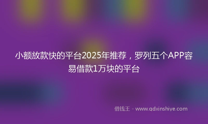小额放款快的平台2025年推荐，罗列五个APP容易借款1万块的平台