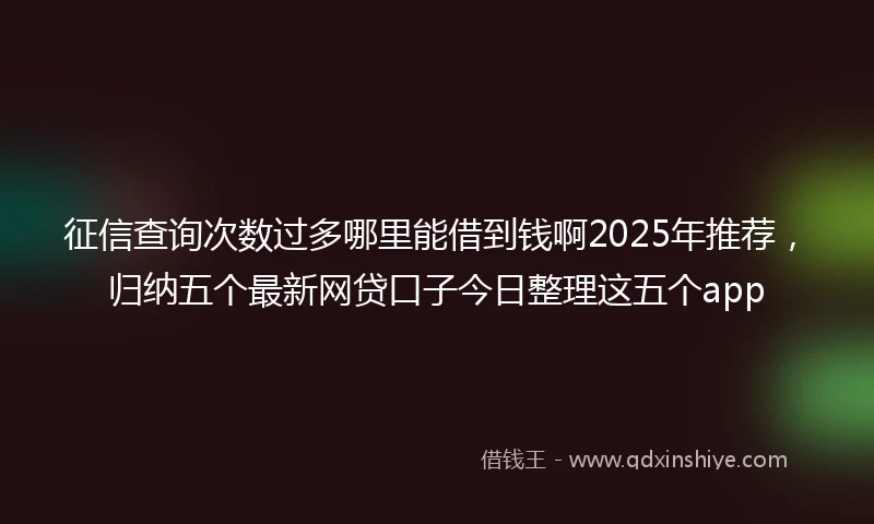 征信查询次数过多哪里能借到钱啊2025年推荐，归纳五个最新网贷口子今日整理这五个app