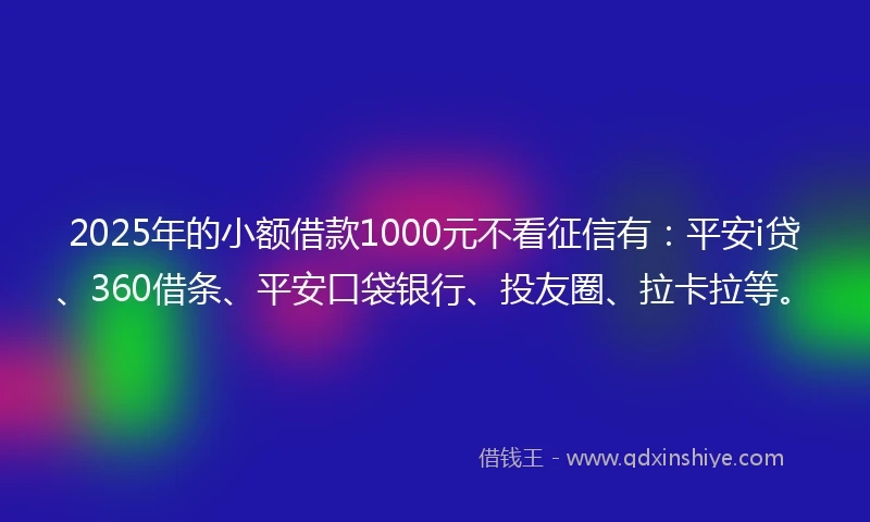 2025年的小额借款1000元不看征信有：平安i贷、360借条、平安口袋银行、投友圈、拉卡拉等。