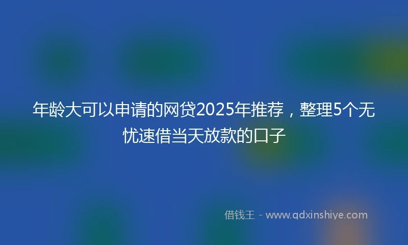 年龄大可以申请的网贷2025年推荐，整理5个无忧速借当天放款的口子