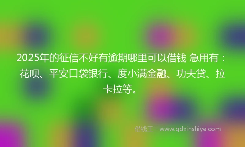 2025年的征信不好有逾期哪里可以借钱 急用有：花呗、平安口袋银行、度小满金融、功夫贷、拉卡拉等。