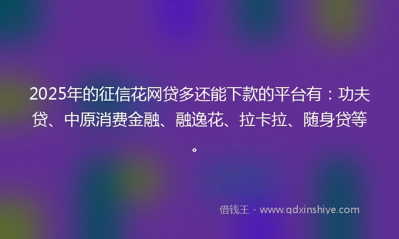 2025年的征信花网贷多还能下款的平台有：功夫贷、中原消费金融、融逸花、拉卡拉、随身贷等。