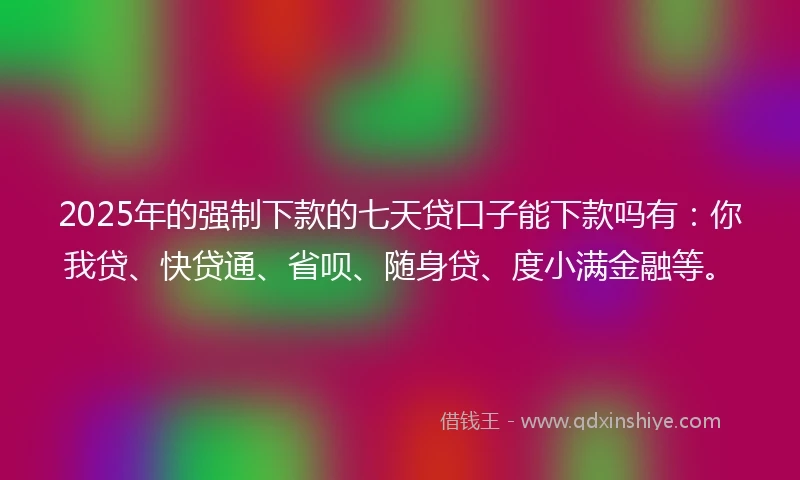 2025年的强制下款的七天贷口子能下款吗有：你我贷、快贷通、省呗、随身贷、度小满金融等。