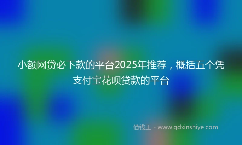小额网贷必下款的平台2025年推荐，概括五个凭支付宝花呗贷款的平台