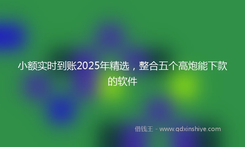 小额实时到账2025年精选，整合五个高炮能下款的软件