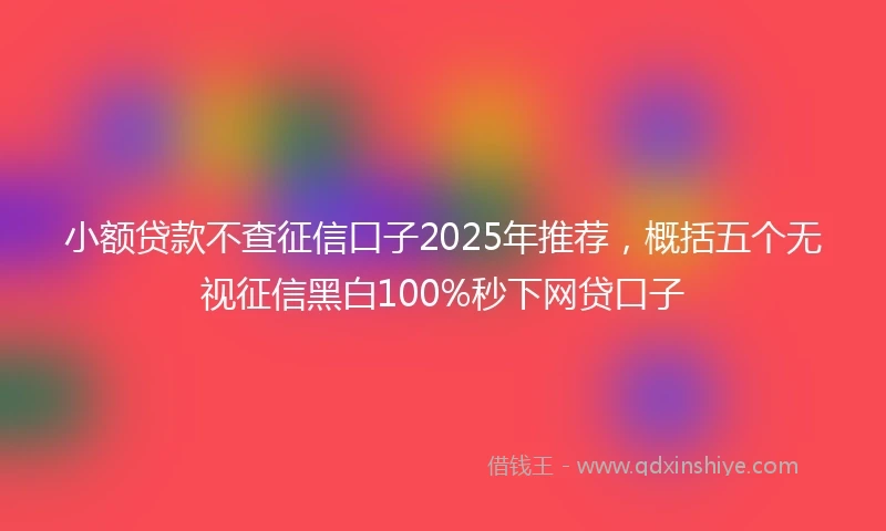 小额贷款不查征信口子2025年推荐，概括五个无视征信黑白100%秒下网贷口子