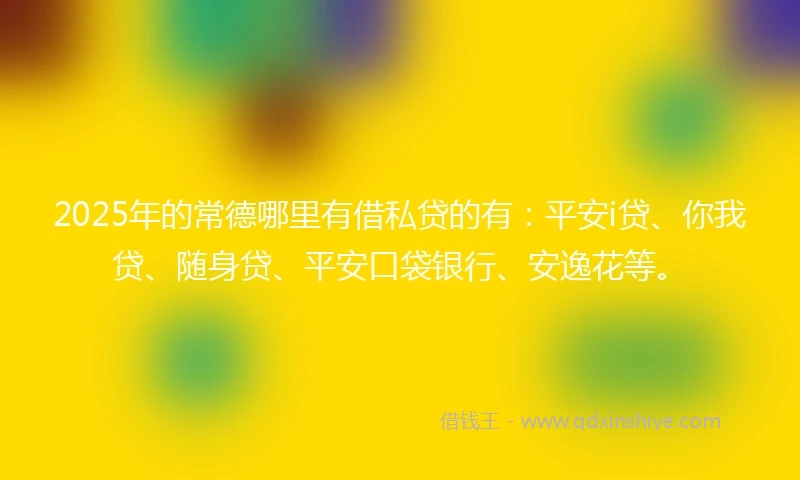 2025年的常德哪里有借私贷的有：平安i贷、你我贷、随身贷、平安口袋银行、安逸花等。