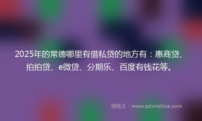 2025年的常德哪里有借私贷的地方有：惠商贷、拍拍贷、e微贷、分期乐、百度有钱花等。